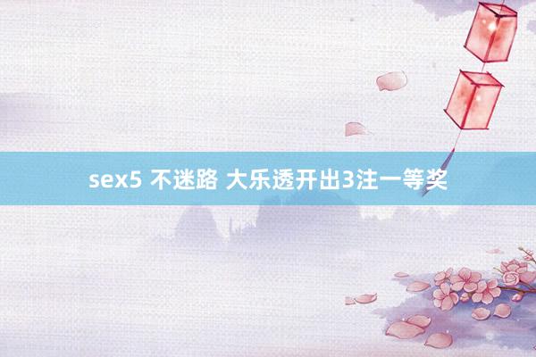 sex5 不迷路 大乐透开出3注一等奖