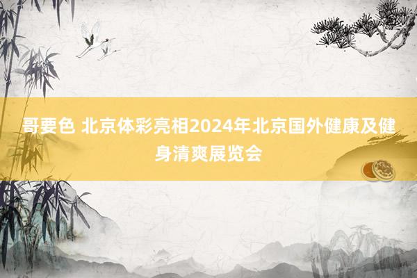 哥要色 北京体彩亮相2024年北京国外健康及健身清爽展览会