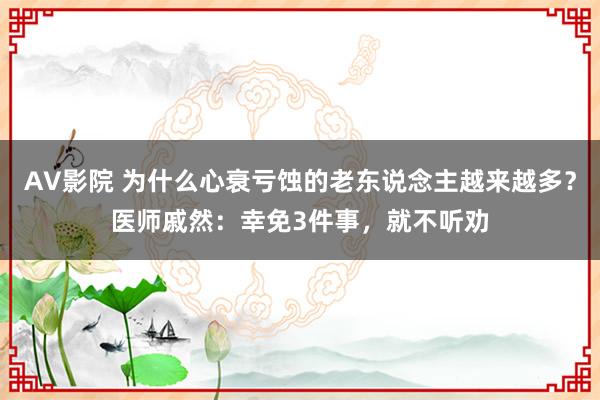 AV影院 为什么心衰亏蚀的老东说念主越来越多？医师戚然：幸免3件事，就不听劝