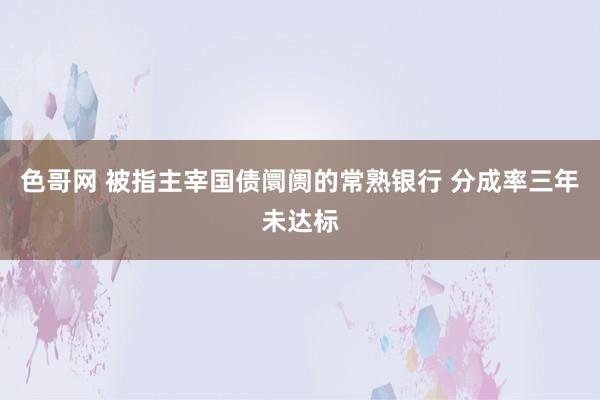 色哥网 被指主宰国债阛阓的常熟银行 分成率三年未达标