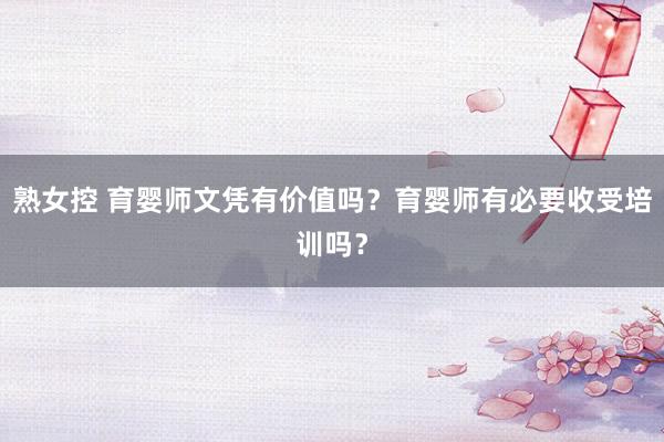 熟女控 育婴师文凭有价值吗？育婴师有必要收受培训吗？