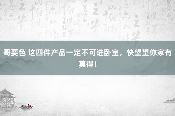 哥要色 这四件产品一定不可进卧室，快望望你家有莫得！