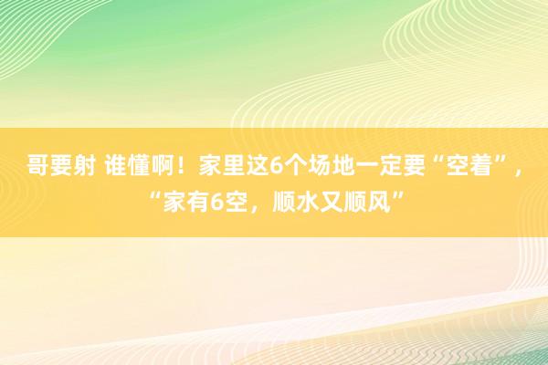 哥要射 谁懂啊！家里这6个场地一定要“空着”，“家有6空，顺水又顺风”