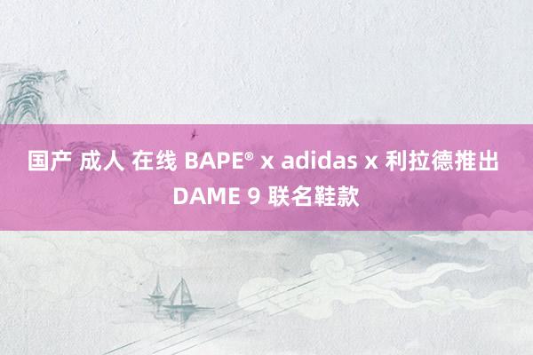 国产 成人 在线 BAPE® x adidas x 利拉德推出 DAME 9 联名鞋款