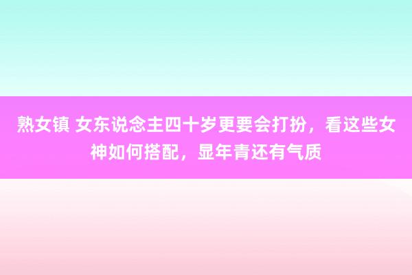 熟女镇 女东说念主四十岁更要会打扮，看这些女神如何搭配，显年青还有气质