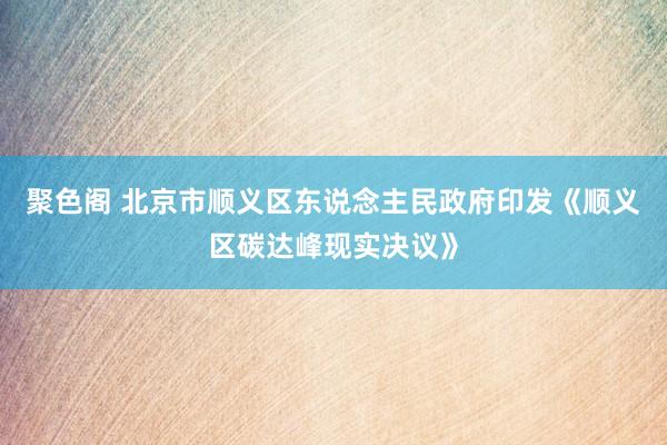 聚色阁 北京市顺义区东说念主民政府印发《顺义区碳达峰现实决议》