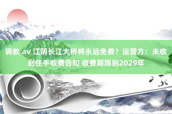 调教 av 江阴长江大桥将永远免费？运营方：未收到住手收费告知 收费期限到2029年