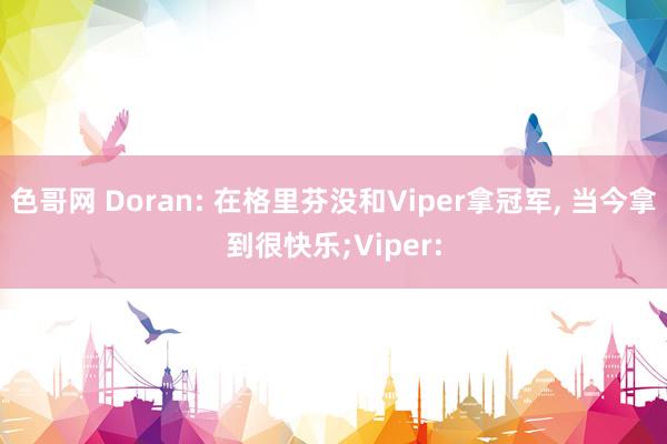 色哥网 Doran: 在格里芬没和Viper拿冠军， 当今拿到很快乐;Viper: