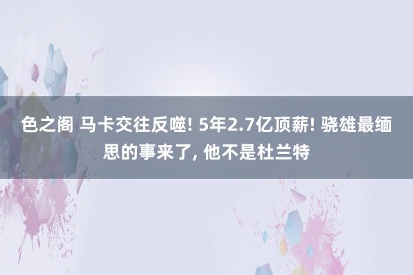 色之阁 马卡交往反噬! 5年2.7亿顶薪! 骁雄最缅思的事来了, 他不是杜兰特