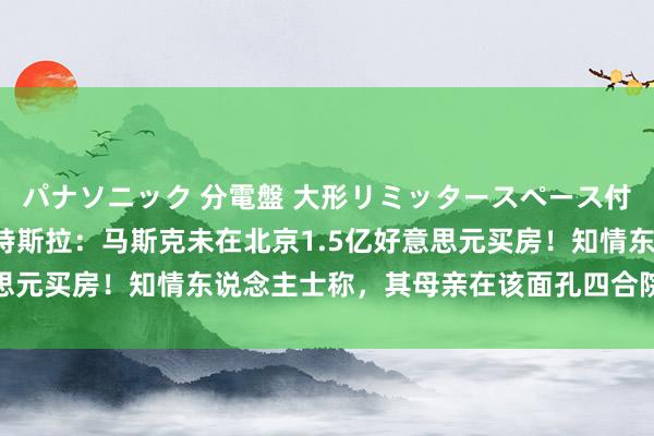 パナソニック 分電盤 大形リミッタースペース付 露出・半埋込両用形 特斯拉：马斯克未在北京1.5亿好意思元买房！知情东说念主士称，其母亲在该面孔四合院住过两次