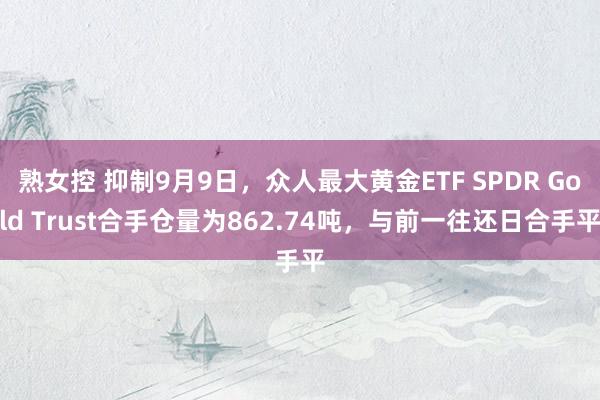 熟女控 抑制9月9日，众人最大黄金ETF SPDR Gold Trust合手仓量为862.74吨，与前一往还日合手平