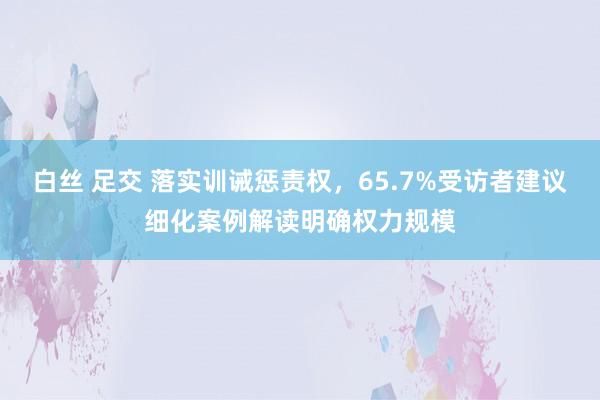 白丝 足交 落实训诫惩责权，65.7%受访者建议细化案例解读明确权力规模