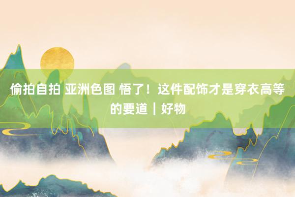 偷拍自拍 亚洲色图 悟了！这件配饰才是穿衣高等的要道｜好物