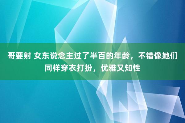 哥要射 女东说念主过了半百的年龄，不错像她们同样穿衣打扮，优雅又知性