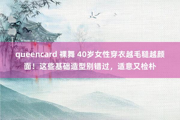 queencard 裸舞 40岁女性穿衣越毛糙越颜面！这些基础造型别错过，适意又检朴