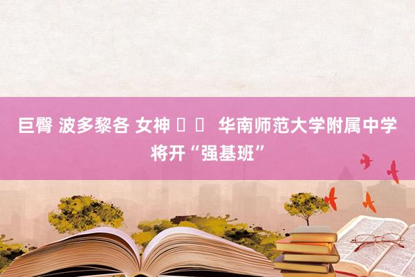 巨臀 波多黎各 女神 		 华南师范大学附属中学将开“强基班”