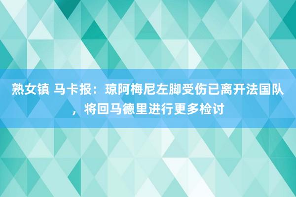 熟女镇 马卡报：琼阿梅尼左脚受伤已离开法国队，将回马德里进行更多检讨