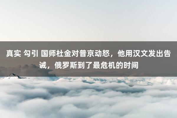 真实 勾引 国师杜金对普京动怒，他用汉文发出告诫，俄罗斯到了最危机的时间