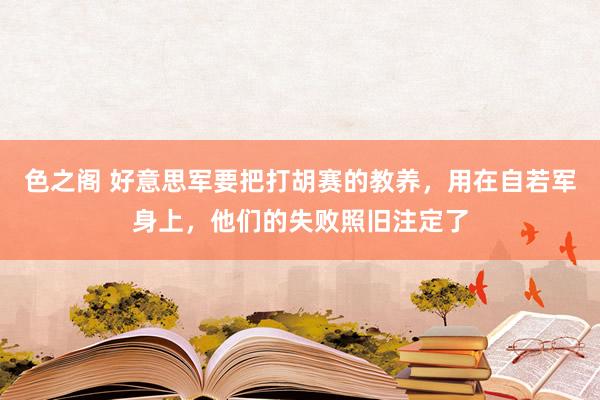 色之阁 好意思军要把打胡赛的教养，用在自若军身上，他们的失败照旧注定了