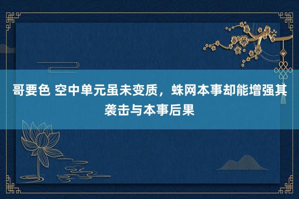 哥要色 空中单元虽未变质，蛛网本事却能增强其袭击与本事后果