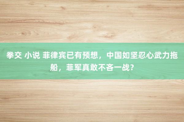 拳交 小说 菲律宾已有预想，中国如坚忍心武力拖船，菲军真敢不吝一战？