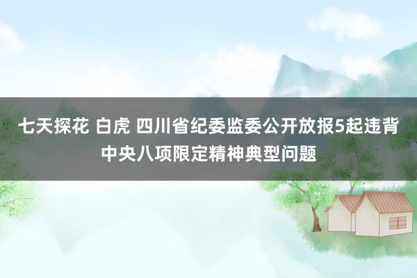 七天探花 白虎 四川省纪委监委公开放报5起违背中央八项限定精神典型问题