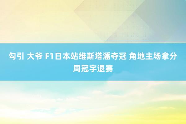 勾引 大爷 F1日本站维斯塔潘夺冠 角地主场拿分周冠宇退赛