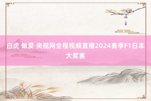 白虎 做爱 央视网全程视频直播2024赛季F1日本大奖赛