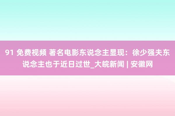 91 免费视频 著名电影东说念主显现：徐少强夫东说念主也于近日过世_大皖新闻 | 安徽网