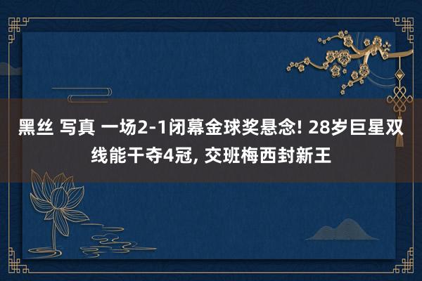 黑丝 写真 一场2-1闭幕金球奖悬念! 28岁巨星双线能干夺4冠, 交班梅西封新王