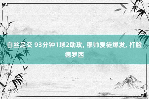 白丝足交 93分钟1球2助攻， 穆帅爱徒爆发， 打脸德罗西