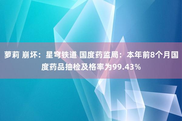 萝莉 崩坏：星穹铁道 国度药监局：本年前8个月国度药品抽检及格率为99.43%