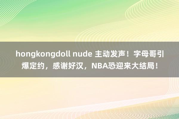 hongkongdoll nude 主动发声！字母哥引爆定约，感谢好汉，NBA恐迎来大结局！