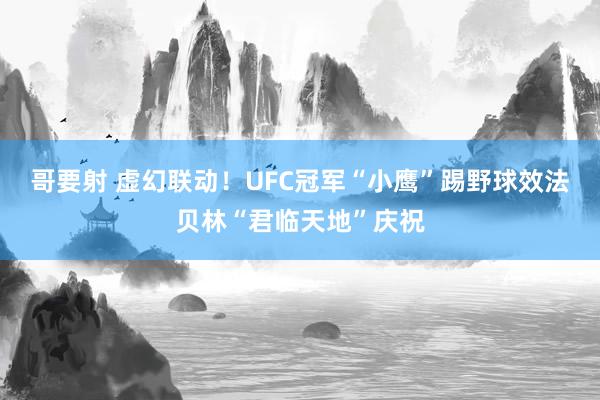 哥要射 虚幻联动！UFC冠军“小鹰”踢野球效法贝林“君临天地”庆祝