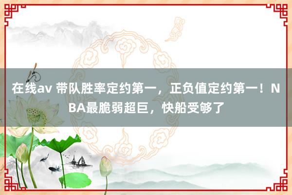 在线av 带队胜率定约第一，正负值定约第一！NBA最脆弱超巨，快船受够了