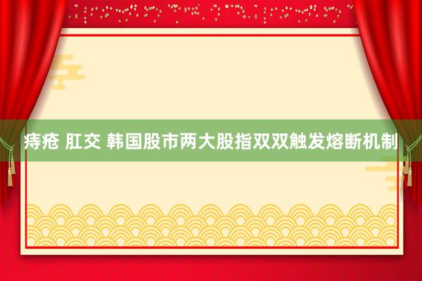 痔疮 肛交 韩国股市两大股指双双触发熔断机制