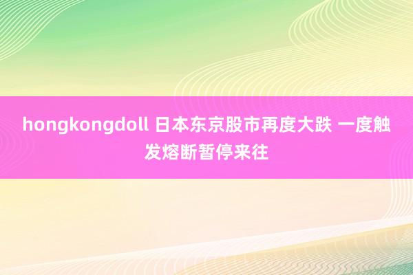 hongkongdoll 日本东京股市再度大跌 一度触发熔断暂停来往