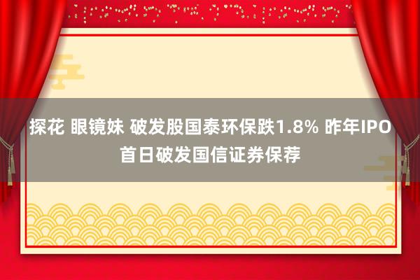 探花 眼镜妹 破发股国泰环保跌1.8% 昨年IPO首日破发国信证券保荐