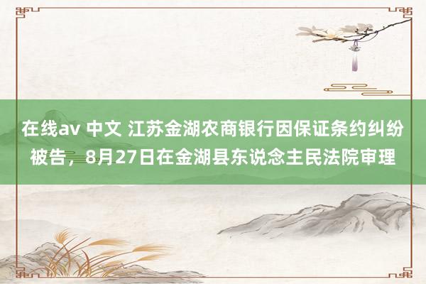 在线av 中文 江苏金湖农商银行因保证条约纠纷被告，8月27日在金湖县东说念主民法院审理