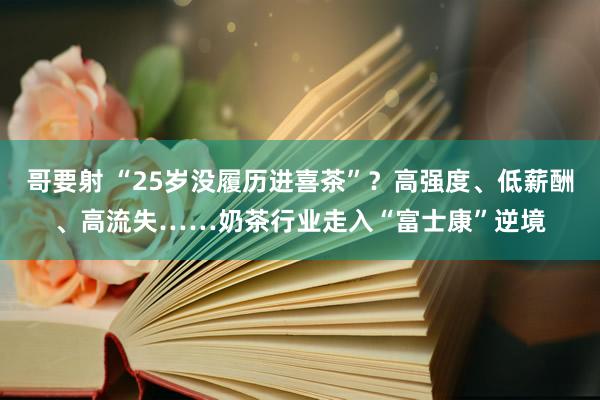 哥要射 “25岁没履历进喜茶”？高强度、低薪酬、高流失……奶茶行业走入“富士康”逆境