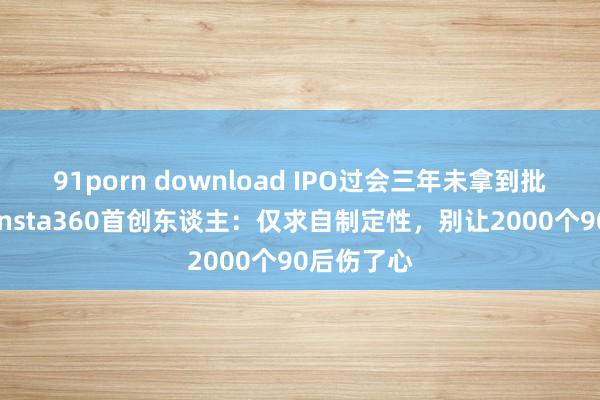 91porn download IPO过会三年未拿到批文！影石Insta360首创东谈主：仅求自制定性，别让2000个90后伤了心