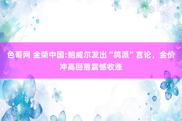 色哥网 金荣中国:鲍威尔发出“鸽派”言论，金价冲高回落震憾收涨