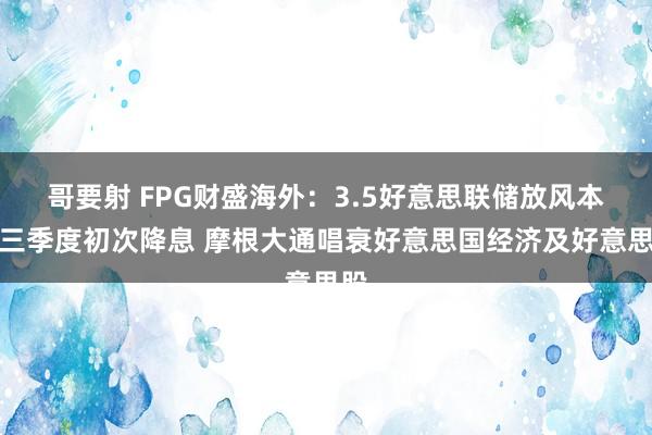 哥要射 FPG财盛海外：3.5好意思联储放风本年三季度初次降息 摩根大通唱衰好意思国经济及好意思股