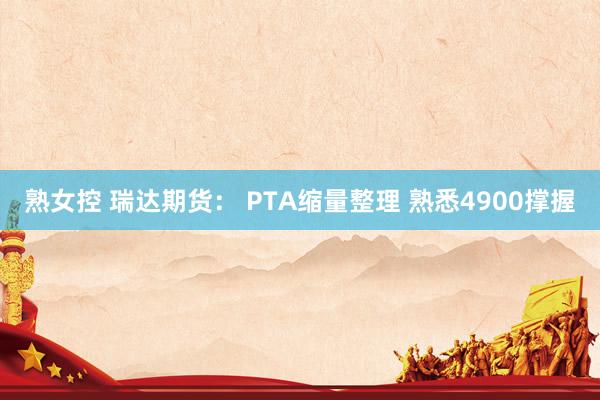 熟女控 瑞达期货： PTA缩量整理 熟悉4900撑握