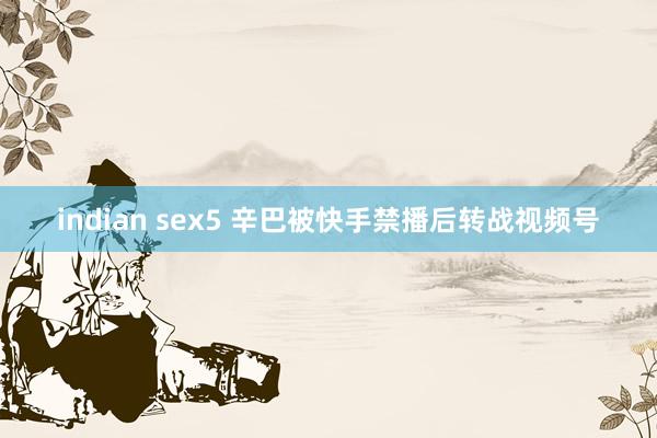 indian sex5 辛巴被快手禁播后转战视频号