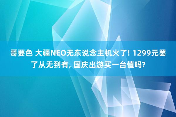 哥要色 大疆NEO无东说念主机火了! 1299元罢了从无到有， 国庆出游买一台值吗?