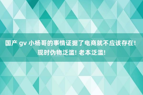 国产 gv 小杨哥的事情证据了电商就不应该存在! 现时伪物泛滥! 老本泛滥!