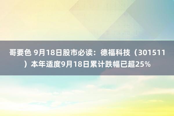 哥要色 9月18日股市必读：德福科技（301511）本年适度9月18日累计跌幅已超25%