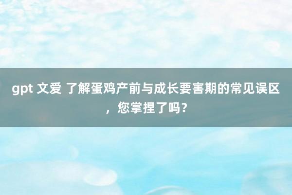 gpt 文爱 了解蛋鸡产前与成长要害期的常见误区，您掌捏了吗？