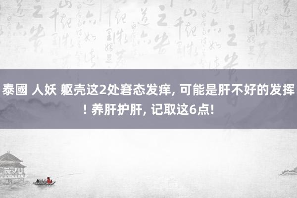 泰國 人妖 躯壳这2处窘态发痒, 可能是肝不好的发挥! 养肝护肝, 记取这6点!